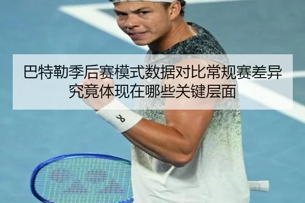 巴特勒季后赛模式数据对比常规赛差异究竟体现在哪些关键层面