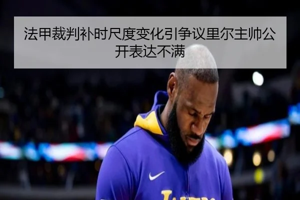 法甲裁判补时尺度变化引争议里尔主帅公开表达不满