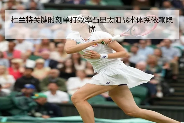 杜兰特关键时刻单打效率凸显太阳战术体系依赖隐忧