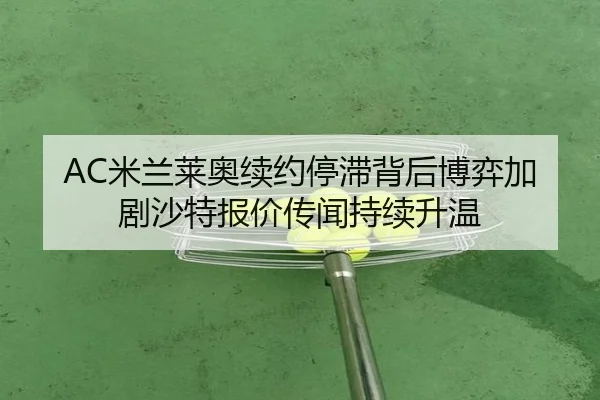 AC米兰莱奥续约停滞背后博弈加剧沙特报价传闻持续升温