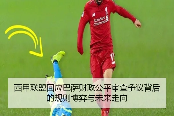 西甲联盟回应巴萨财政公平审查争议背后的规则博弈与未来走向