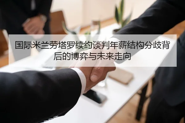 国际米兰劳塔罗续约谈判年薪结构分歧背后的博弈与未来走向