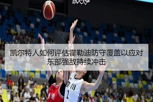 凯尔特人如何评估霍勒迪防守覆盖以应对东部强敌持续冲击
