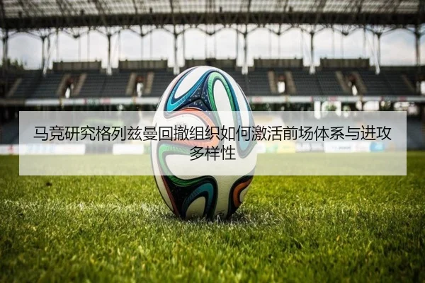 马竞研究格列兹曼回撤组织如何激活前场体系与进攻多样性