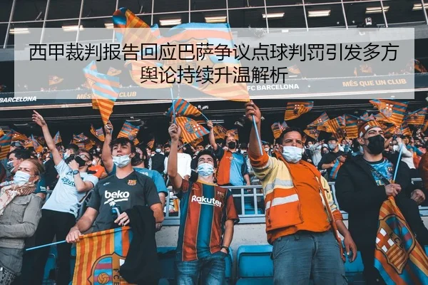 西甲裁判报告回应巴萨争议点球判罚引发多方舆论持续升温解析
