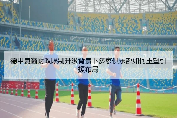 德甲夏窗财政限制升级背景下多家俱乐部如何重塑引援布局