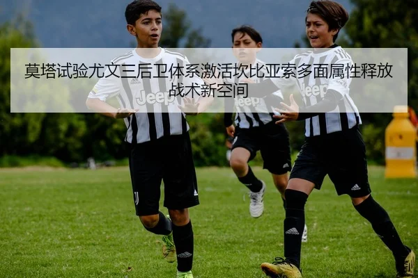 莫塔试验尤文三后卫体系激活坎比亚索多面属性释放战术新空间
